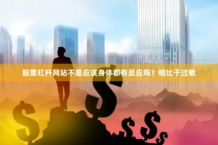 股票杠杆网站不是应该身体都有反应吗？相比于过敏