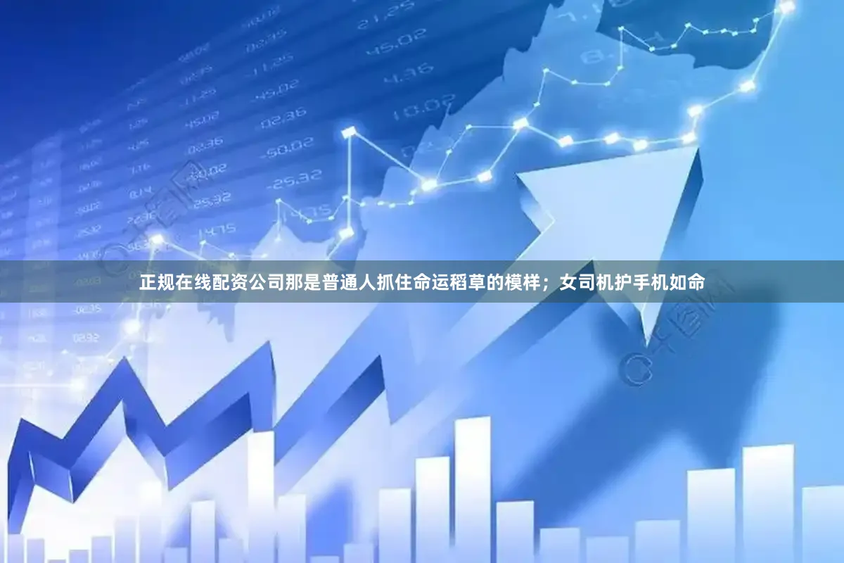 正规在线配资公司那是普通人抓住命运稻草的模样；女司机护手机如命