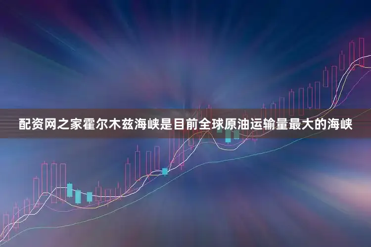 配资网之家霍尔木兹海峡是目前全球原油运输量最大的海峡