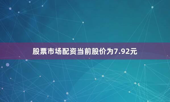 股票市场配资当前股价为7.92元