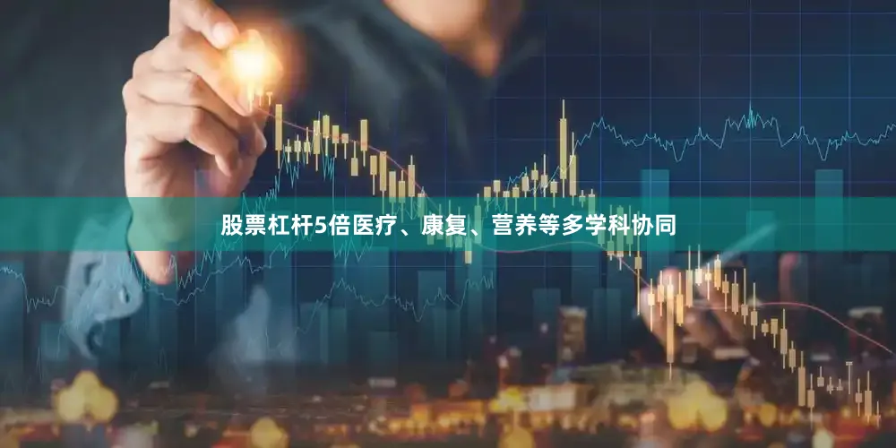 股票杠杆5倍医疗、康复、营养等多学科协同