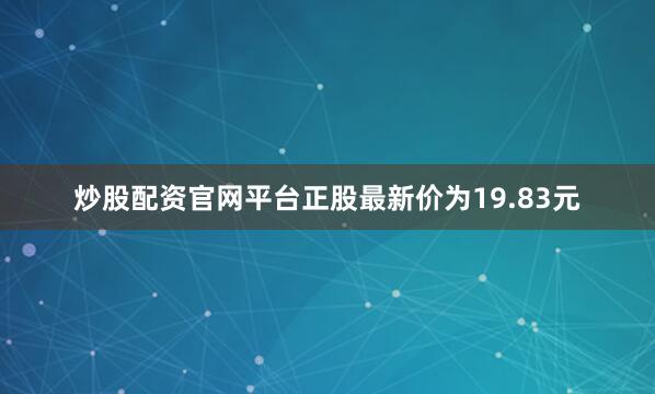 炒股配资官网平台正股最新价为19.83元