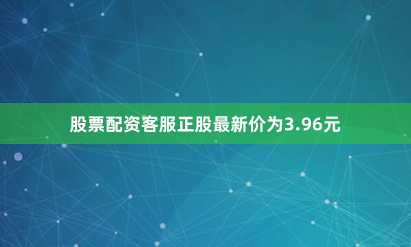 股票配资客服正股最新价为3.96元