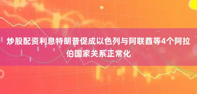 炒股配资利息特朗普促成以色列与阿联酋等4个阿拉伯国家关系正常化