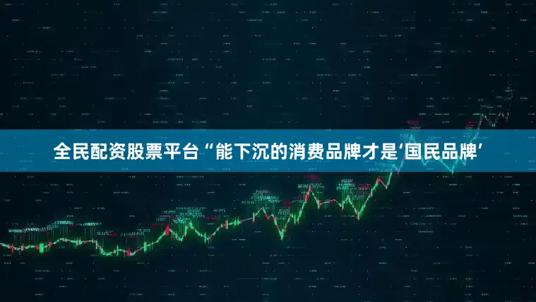 全民配资股票平台　　“能下沉的消费品牌才是‘国民品牌’