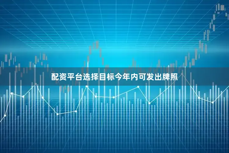 配资平台选择目标今年内可发出牌照