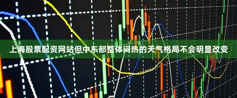 上海股票配资网站但中东部整体闷热的天气格局不会明显改变