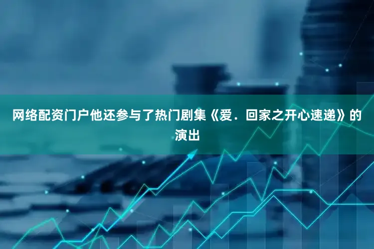 网络配资门户他还参与了热门剧集《爱．回家之开心速递》的演出