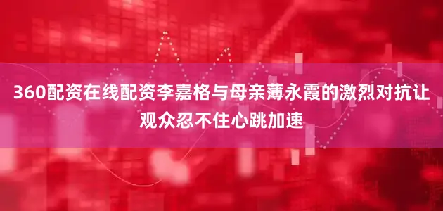 360配资在线配资李嘉格与母亲薄永霞的激烈对抗让观众忍不住心跳加速