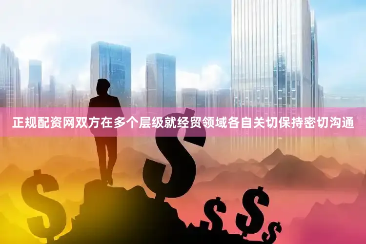 正规配资网双方在多个层级就经贸领域各自关切保持密切沟通