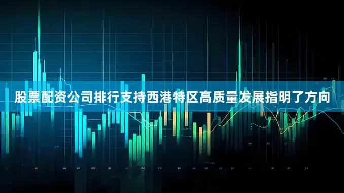 股票配资公司排行支持西港特区高质量发展指明了方向
