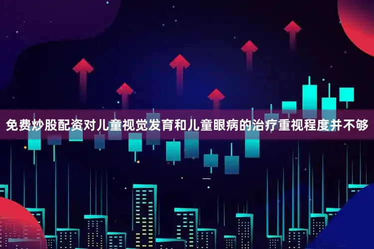 免费炒股配资对儿童视觉发育和儿童眼病的治疗重视程度并不够
