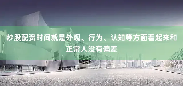 炒股配资时间就是外观、行为、认知等方面看起来和正常人没有偏差