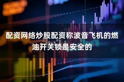 配资网络炒股配资称波音飞机的燃油开关锁是安全的
