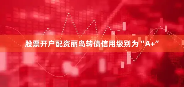 股票开户配资丽岛转债信用级别为“A+”