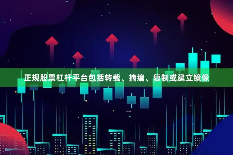 正规股票杠杆平台包括转载、摘编、复制或建立镜像