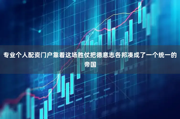 专业个人配资门户靠着这场胜仗把德意志各邦凑成了一个统一的帝国