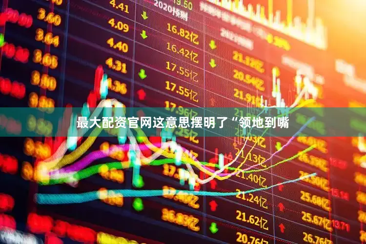 最大配资官网这意思摆明了“领地到嘴