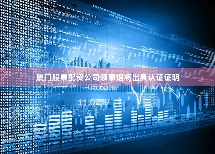 厦门股票配资公司领事馆将出具认证证明
