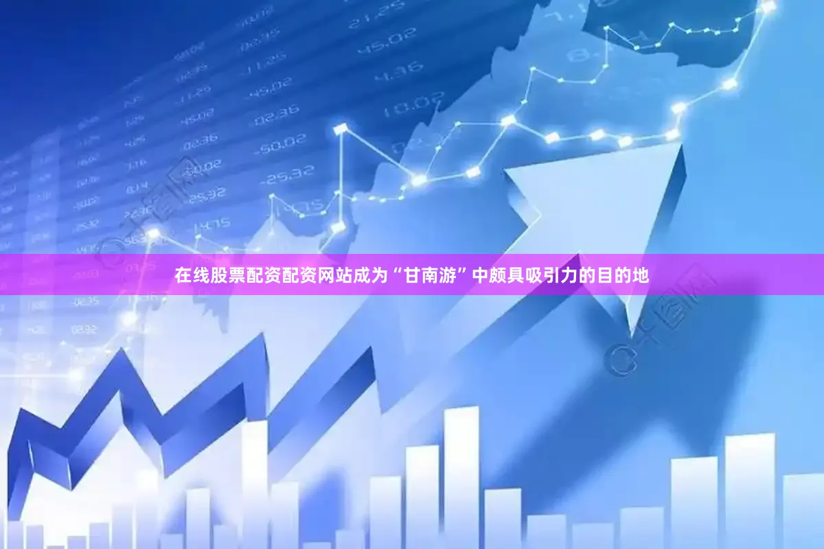 在线股票配资配资网站成为“甘南游”中颇具吸引力的目的地
