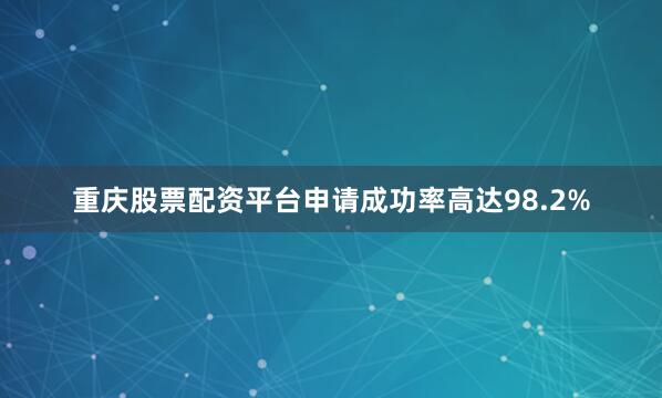 重庆股票配资平台申请成功率高达98.2%