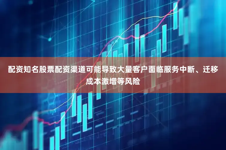 配资知名股票配资渠道可能导致大量客户面临服务中断、迁移成本激增等风险