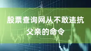 股票查询网从不敢违抗父亲的命令