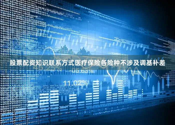 股票配资知识联系方式医疗保险各险种不涉及调基补差