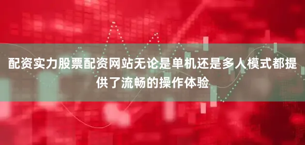 配资实力股票配资网站无论是单机还是多人模式都提供了流畅的操作体验