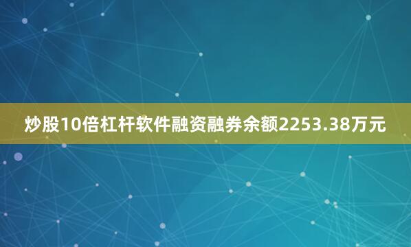 炒股10倍杠杆软件融资融券余额2253.38万元