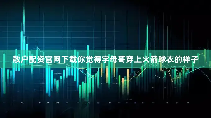 散户配资官网下载你觉得字母哥穿上火箭球衣的样子