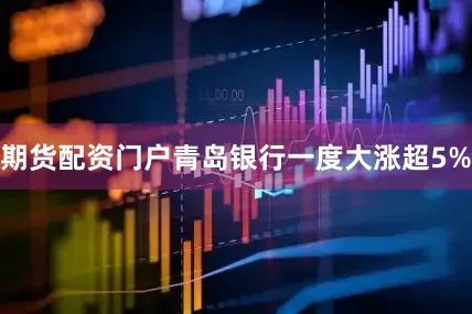 期货配资门户青岛银行一度大涨超5%