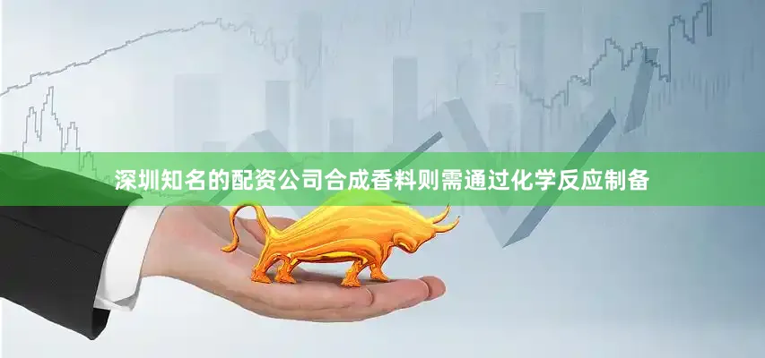 深圳知名的配资公司合成香料则需通过化学反应制备