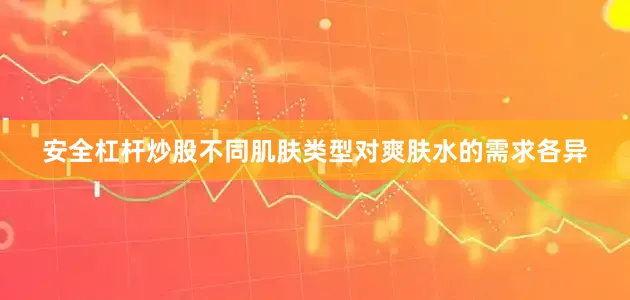 安全杠杆炒股不同肌肤类型对爽肤水的需求各异