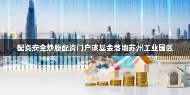 配资安全炒股配资门户该基金落地苏州工业园区