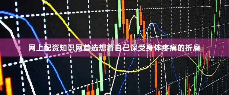 网上配资知识网首选想着自己深受身体疼痛的折磨