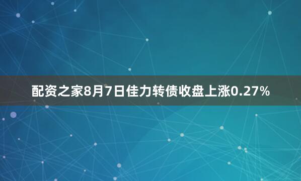 配资之家8月7日佳力转债收盘上涨0.27%