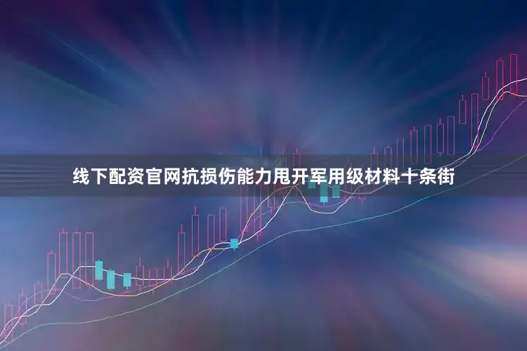 线下配资官网抗损伤能力甩开军用级材料十条街