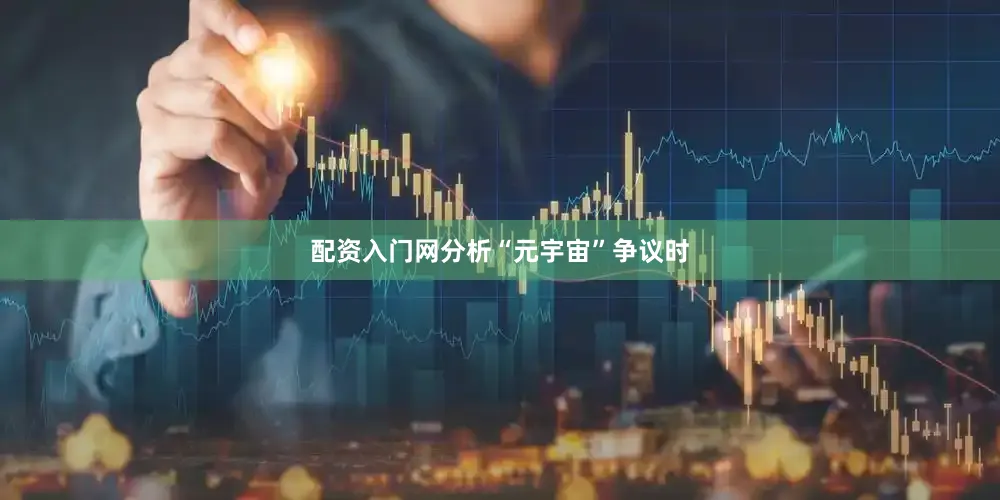 配资入门网分析“元宇宙”争议时