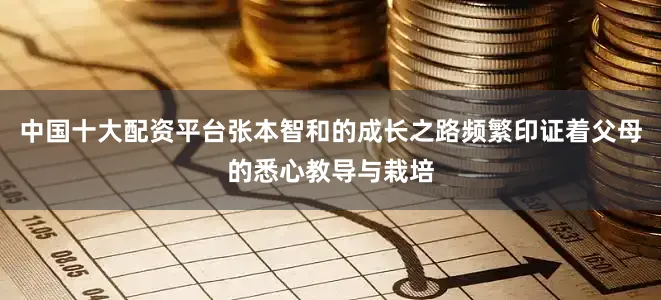 中国十大配资平台张本智和的成长之路频繁印证着父母的悉心教导与栽培