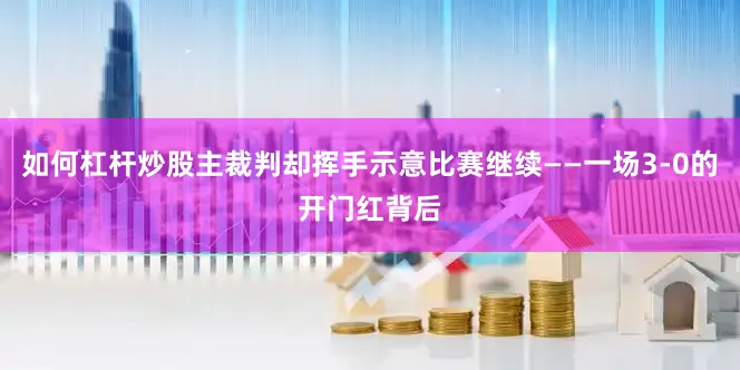 如何杠杆炒股主裁判却挥手示意比赛继续——一场3-0的开门红背后