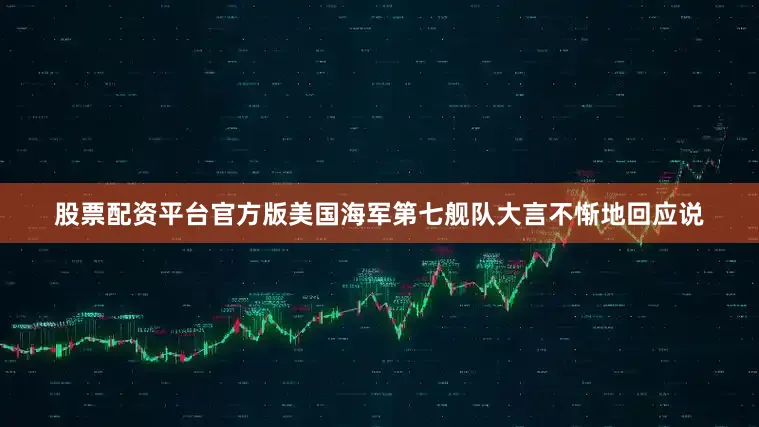 股票配资平台官方版美国海军第七舰队大言不惭地回应说