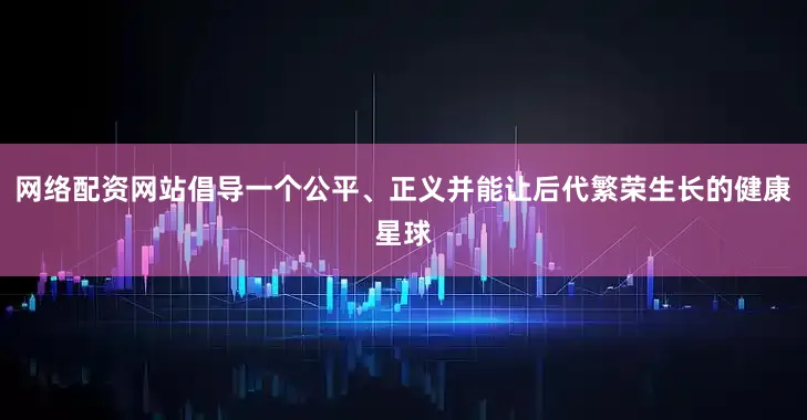 网络配资网站倡导一个公平、正义并能让后代繁荣生长的健康星球