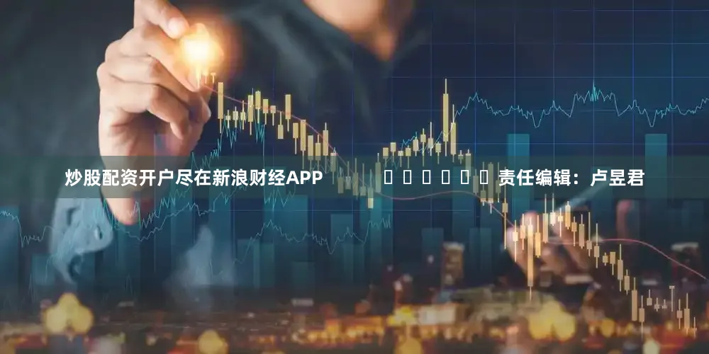 炒股配资开户尽在新浪财经APP            						责任编辑：卢昱君